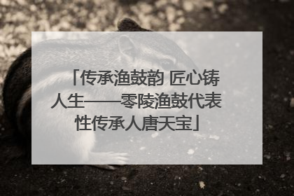 传承渔鼓韵 匠心铸人生——零陵渔鼓代表性传承人唐天宝